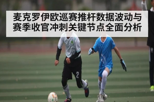 麦克罗伊欧巡赛推杆数据波动与赛季收官冲刺关键节点全面分析