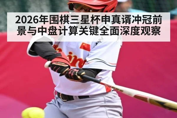 2026年围棋三星杯申真谞冲冠前景与中盘计算关键全面深度观察