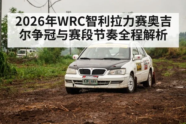 2026年WRC智利拉力赛奥吉尔争冠与赛段节奏全程解析