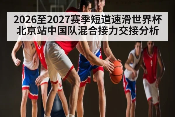 2026至2027赛季短道速滑世界杯北京站中国队混合接力交接分析